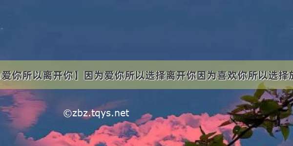 【因为爱你所以离开你】因为爱你所以选择离开你因为喜欢你所以选择放弃你...