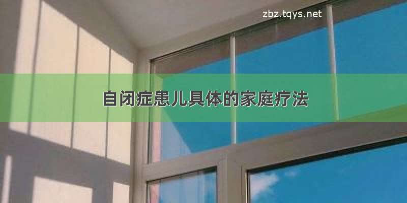 自闭症患儿具体的家庭疗法