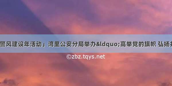 「队伍教育整顿和警风建设年活动」湾里公安分局举办“高举党的旗帜 弘扬井冈精神”红