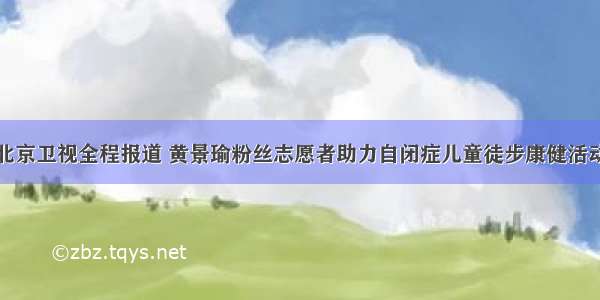 北京卫视全程报道 黄景瑜粉丝志愿者助力自闭症儿童徒步康健活动
