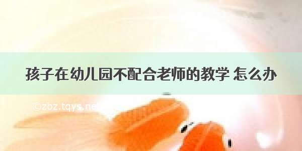 孩子在幼儿园不配合老师的教学 怎么办