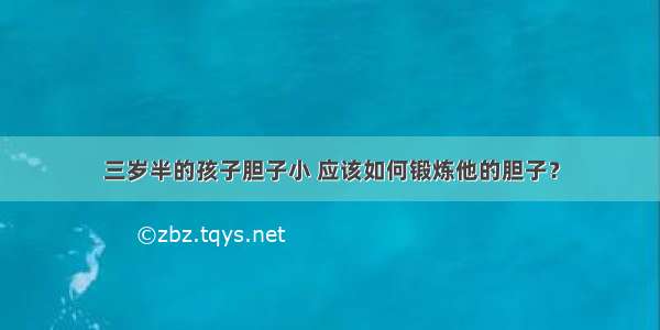 三岁半的孩子胆子小 应该如何锻炼他的胆子？