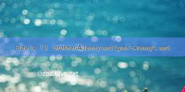 Bob is （ ） brother.A.Jenny and Lynn B.Jenny’s and