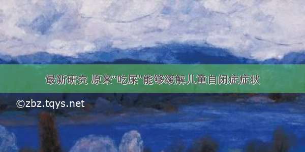 最新研究 原来“吃屎”能够缓解儿童自闭症症状