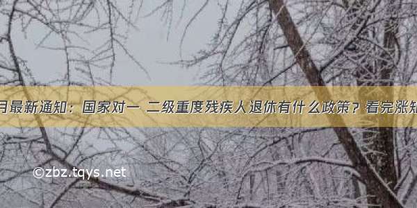 残联9月最新通知：国家对一 二级重度残疾人退休有什么政策？看完涨知识了？