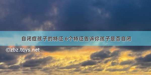 自闭症孩子的特征 6个特征告诉你孩子是否自闭