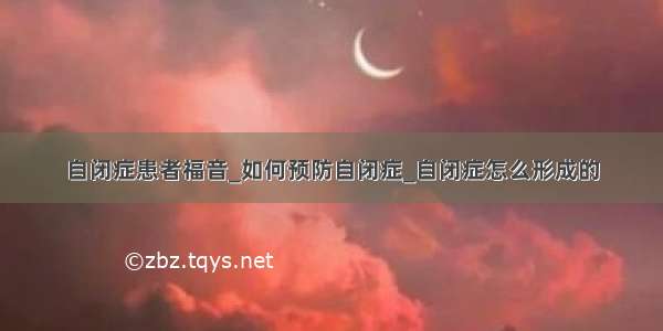 自闭症患者福音_如何预防自闭症_自闭症怎么形成的