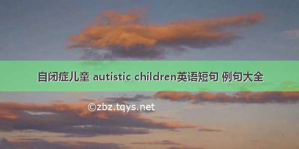 自闭症儿童 autistic children英语短句 例句大全