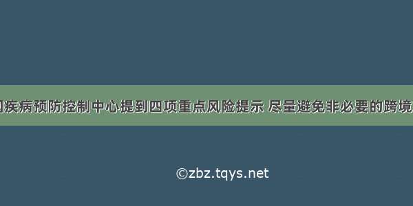 中国疾病预防控制中心提到四项重点风险提示 尽量避免非必要的跨境旅游