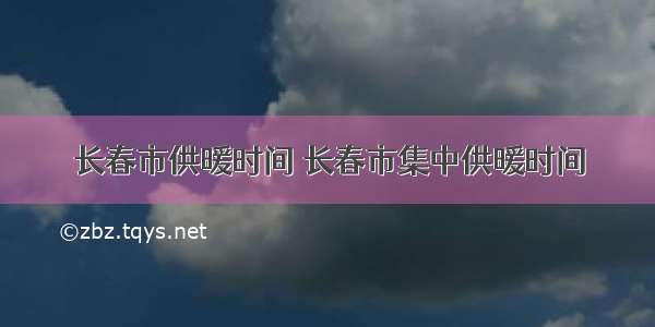 长春市供暖时间 长春市集中供暖时间