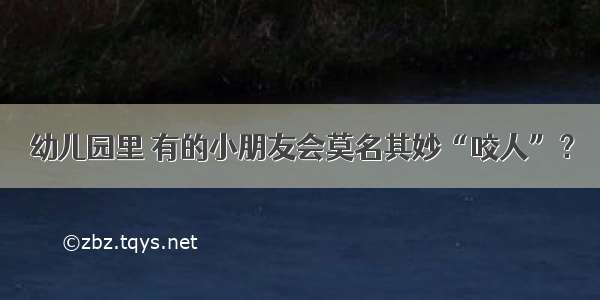 幼儿园里 有的小朋友会莫名其妙“咬人”？