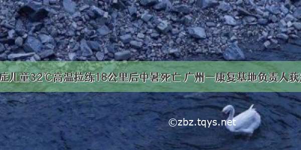自闭症儿童32℃高温拉练18公里后中暑死亡 广州一康复基地负责人获刑1年