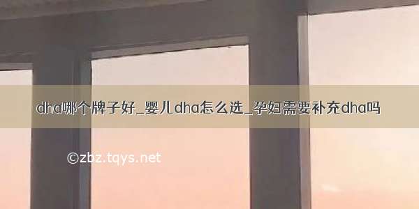 dha哪个牌子好_婴儿dha怎么选_孕妇需要补充dha吗