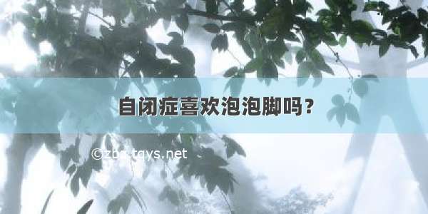 自闭症喜欢泡泡脚吗？