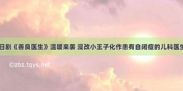 日剧《善良医生》温暖来袭 漫改小王子化作患有自闭症的儿科医生