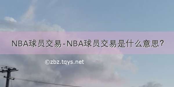 NBA球员交易-NBA球员交易是什么意思？