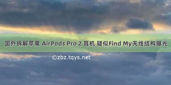 国外拆解苹果 AirPods Pro 2 耳机 疑似Find My天线结构曝光