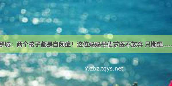 罗城：两个孩子都是自闭症！这位妈妈举债求医不放弃 只期望……