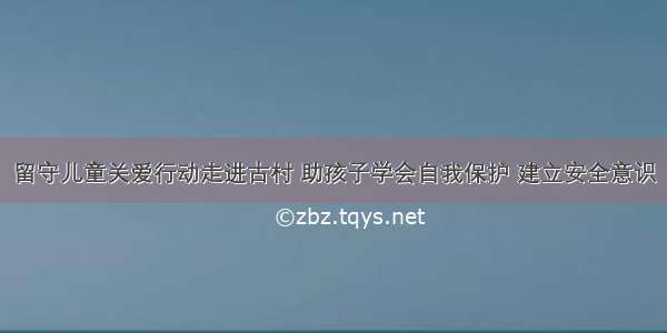 留守儿童关爱行动走进古村 助孩子学会自我保护 建立安全意识