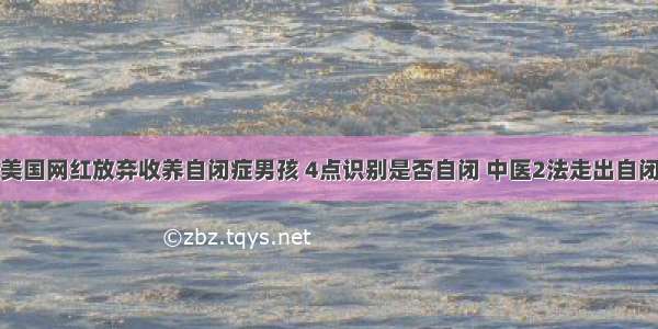 美国网红放弃收养自闭症男孩 4点识别是否自闭 中医2法走出自闭