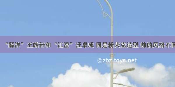 “薛洋”王皓轩和“江澄”汪卓成 同是粉夹克造型 帅的风格不同
