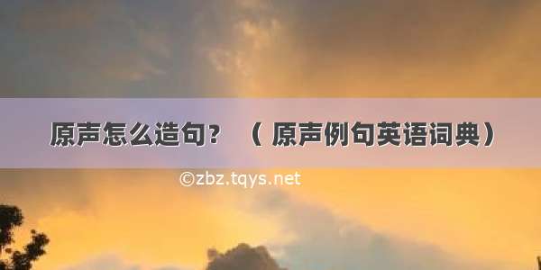 原声怎么造句？ （ 原声例句英语词典）