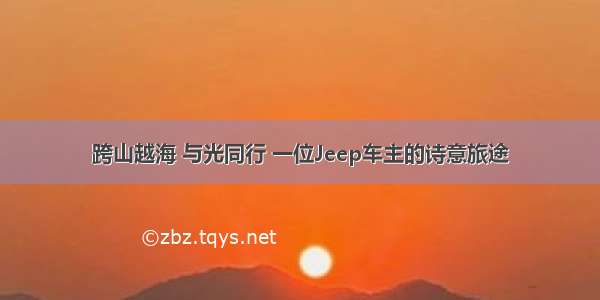 跨山越海 与光同行 一位Jeep车主的诗意旅途