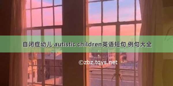 自闭症幼儿 autistic children英语短句 例句大全