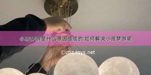 小孩梦游是什么原因造成的 如何解决小孩梦游呢