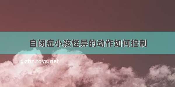 自闭症小孩怪异的动作如何控制