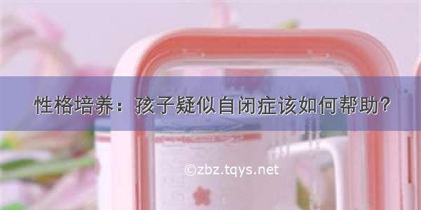 性格培养：孩子疑似自闭症该如何帮助？