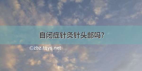 自闭症针灸针头部吗？