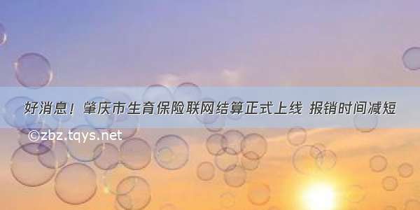 好消息！肇庆市生育保险联网结算正式上线 报销时间减短
