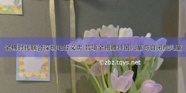 全棉时代联合深圳电台义卖 款项全捐赠特困儿童与自闭症儿童