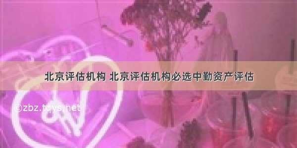 北京评估机构 北京评估机构必选中勤资产评估