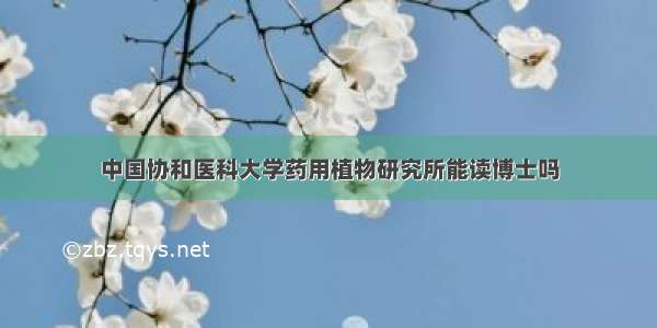 中国协和医科大学药用植物研究所能读博士吗