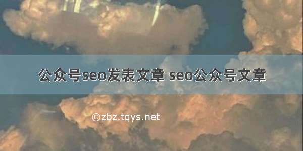 公众号seo发表文章 seo公众号文章