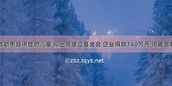 某集团为救助患自闭症的儿童 拟出资建立基金会 企业捐款160万元 但被告知不符合登