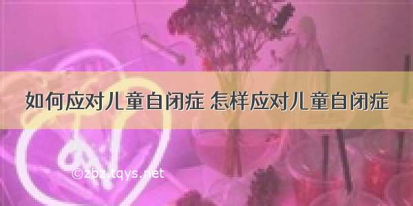 如何应对儿童自闭症 怎样应对儿童自闭症