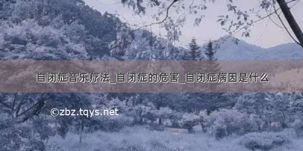 自闭症音乐疗法_自闭症的危害_自闭症病因是什么