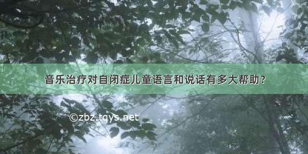 音乐治疗对自闭症儿童语言和说话有多大帮助？