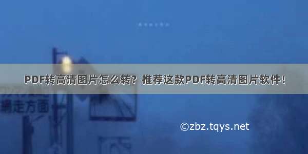 PDF转高清图片怎么转？推荐这款PDF转高清图片软件！