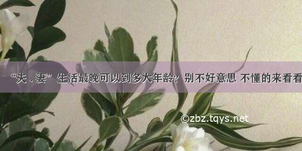 “夫 . 妻”生活最晚可以到多大年龄？别不好意思 不懂的来看看