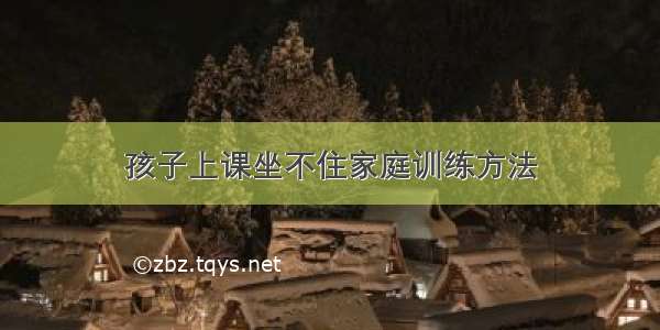 孩子上课坐不住家庭训练方法