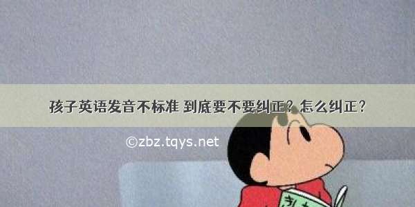 孩子英语发音不标准 到底要不要纠正？怎么纠正？