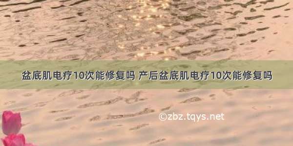 盆底肌电疗10次能修复吗 产后盆底肌电疗10次能修复吗