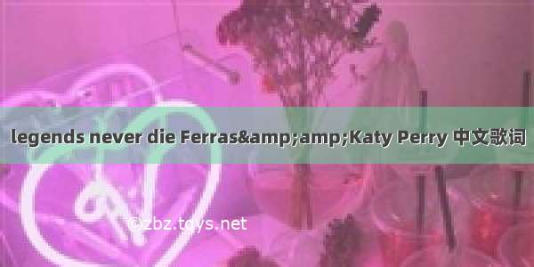 legends never die Ferras&amp;Katy Perry 中文歌词