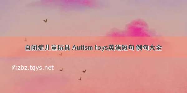 自闭症儿童玩具 Autism toys英语短句 例句大全