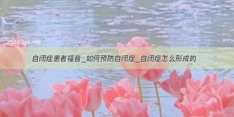 自闭症患者福音_如何预防自闭症_自闭症怎么形成的