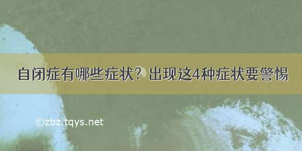 自闭症有哪些症状？出现这4种症状要警惕